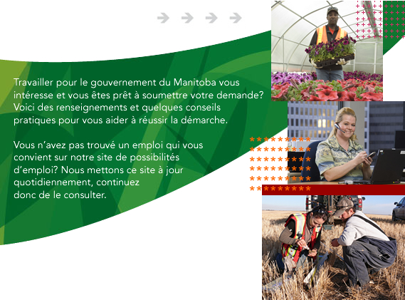 Travailler pour le gouvernement du Manitoba vous intéresse et vous êtes prêt à soumettre votre demande? Voici des renseignements et quelques conseils pratiques pour vous aider à réussir la démarche. Vous n’avez pas trouvé un emploi qui vous convient sur notre site de possibilités d’emploi? Nous mettons ce site à jour quotidiennement, continuez donc de le consulter.