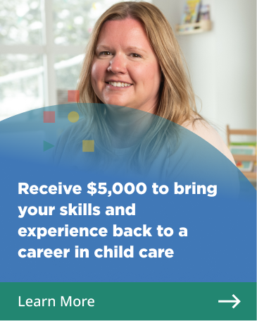 Learn more. Receive $5,000 to bring your skills and experience back to a career in child care 