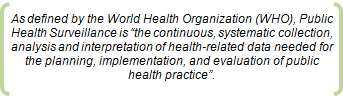 As defined by the World Health Organization (WHO), Public Health Surveillance is the continuous, systematic collection, analysis and interpretation of health-related data needed for the planning, implementation, and evaluation of public health practice.