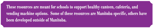 These resources are meant for schools to support healthy canteen, cafeteria, and vending machine options. Some of these resources are Manitoba specific, others have been developed outside of Manitoba.