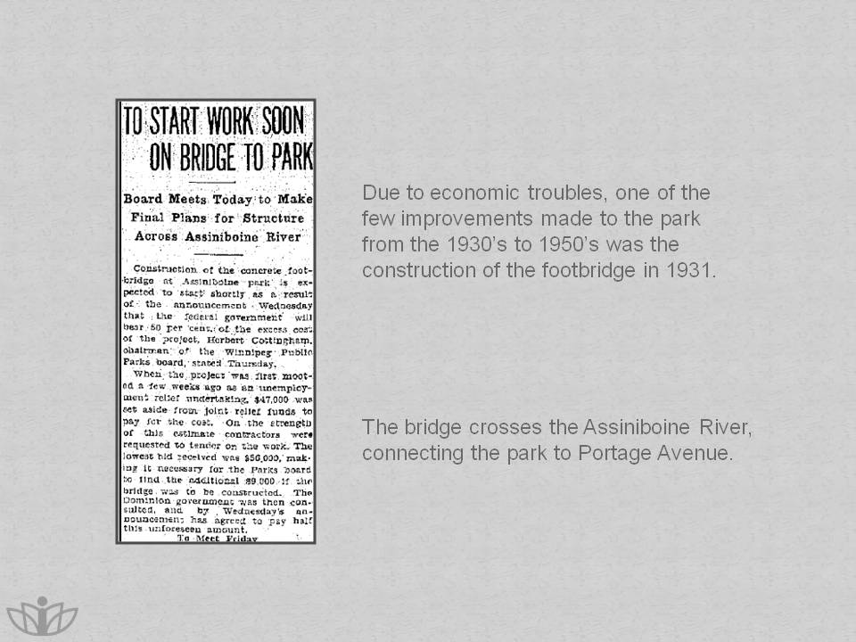 Due to economic troubles, one of the few improvements made to the park from the 1930’s to 1950’s was the construction of the footbridge in 1931. the bridge crosses the Assiniboine River, connecting the park to Portage Avenue.