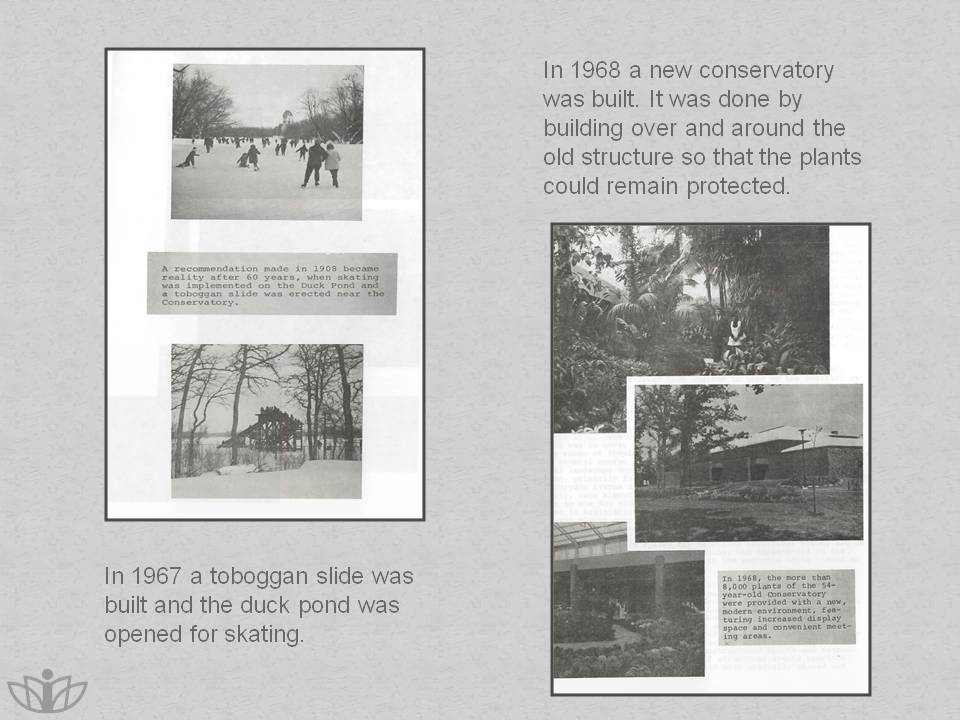 In 1967 a toboggan slide was built and the duck pond was opened for skating. In 1968 a new conservatory was built. It was done by building over and around the old structure so that the plants could remain protected.