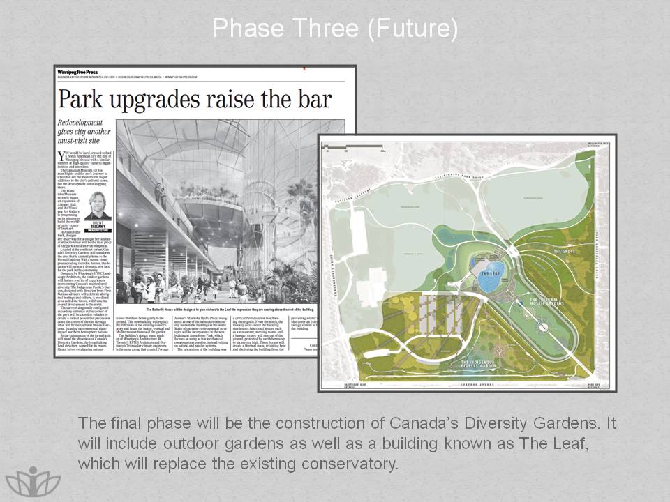 Phase Three (Future): The final phase will be the construction of Canada’s Diversity Gardens. It will include outdoor gardens as well as a building known as The Leaf, which will replace the existing conservatory.