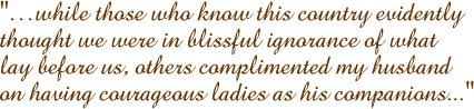 �while those who know this country evidently thought we were in blissful ignorance of what lay before us, others complimented my husband on having courageous ladies as his companions...