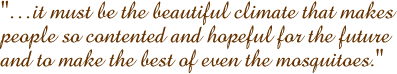 �it must be the beautiful climate that makes people so contented and hopeful for the future and to make the best of even the mosquitoes.