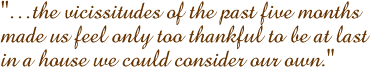 �the vicissitudes of the past five months made us feel only too thankful to be at last in a house we could consider our own.