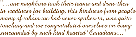 �our neighbors took their teams and drew then in readiness for building, this kindness from people many of whom we had never spoken to, was quite touching and we congratulated ourselves on being surrounded by such kind hearted Canadians....